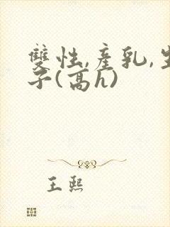 双性,产乳,生子(高h)