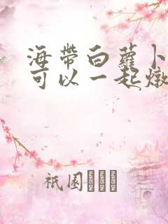 海带白萝卜排骨可以一起炖吗