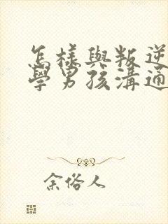 怎样与叛逆期厌学男孩沟通