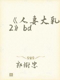 《人妻大乳被揉2》bd 《人妻大乳被揉2》bd