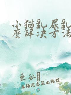 小猫乱尿乱拉怎么解决方法