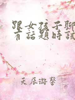 跟女孩子聊天没有话题时该聊什么