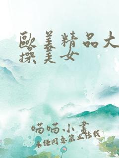 欧美精品大黑吊操美女 欧美精品大黑吊操美女