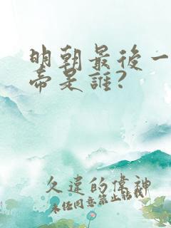 明朝最后一位皇帝是谁? 明朝最后一位皇帝是谁?