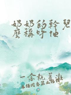 奶奶的干儿子怎么称呼他