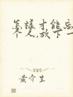 怎样才能忘掉一个人,放下一个人?