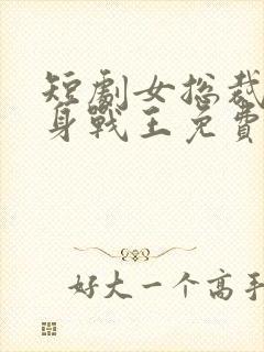 短剧女总裁的贴身战王免费观看