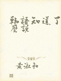 韩语知道了吗怎么说 韩语知道了吗怎么说