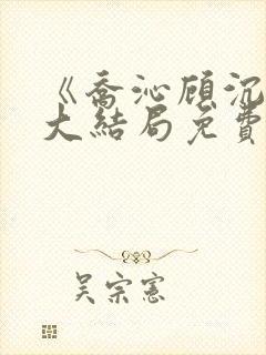 《乔沁顾沉霆》大结局免费阅读