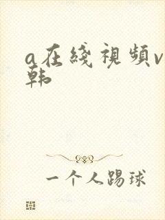 a在线视频v日韩 a在线视频v日韩