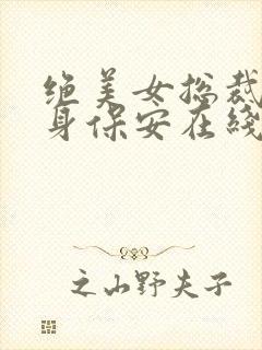 绝美女总裁的贴身保安在线 绝美女总裁的贴身保安在线