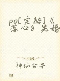 po[完结]《落心》先婚后爱
