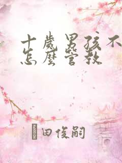 十岁男孩不听话怎么管教