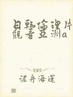 日韩伦理片在线观看亚洲a 日韩伦理片在线观看亚洲a