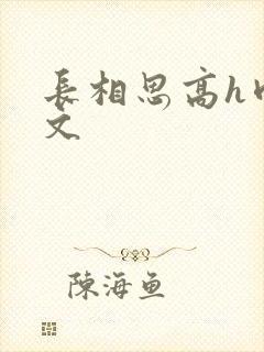 长相思高h肉辣文 长相思高h肉辣文