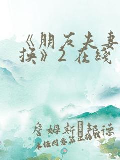 《朋友夫妻:交换》2 在线