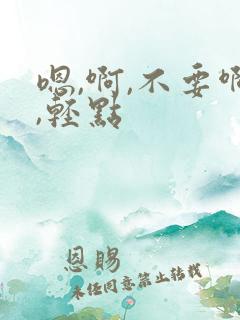 嗯,啊,不要啊,轻点