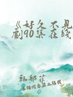 《好久不见》短剧90集在线观看 《好久不见》短剧90集在线观看