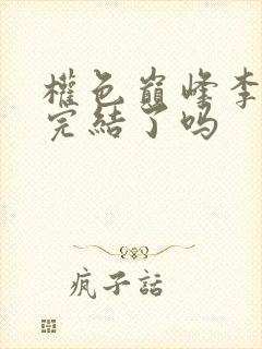 权色巅峰李品阳完结了吗