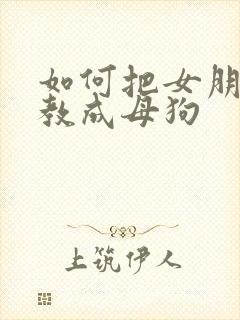 如何把女朋友调教成母狗 如何把女朋友调教成母狗