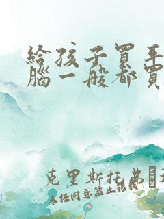 给孩子买平板电脑一般都买什么啊?