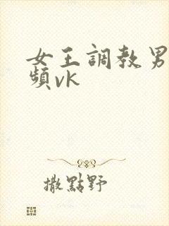 女王调教男奴视频vk