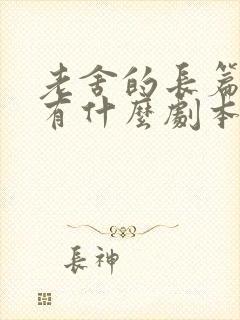 老舍的长篇小说有什么剧本有什么