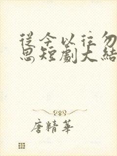 从今以往勿复相思短剧大结局 从今以往勿复相思短剧大结局