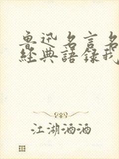 鲁迅名言名句,经典语录我们自古以来