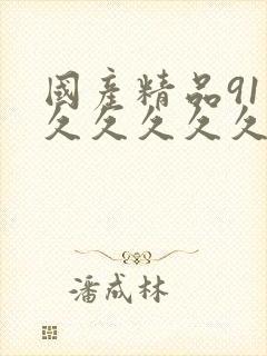 国产精品91久久久久久久 国产精品91久久久久久久