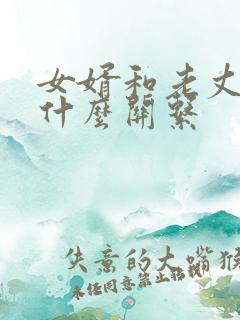 女婿和老丈人是什么关系 女婿和老丈人是什么关系