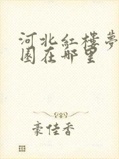 河北红楼梦大观园在哪里 河北红楼梦大观园在哪里