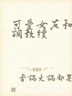 可爱女友和她的调教续