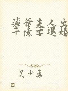 薄爷夫人出价一千亿要退婚短剧完整版