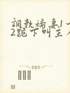 调教娇妻1~12跪下叫主人