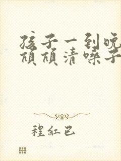孩子一到晚上就吭吭清嗓子