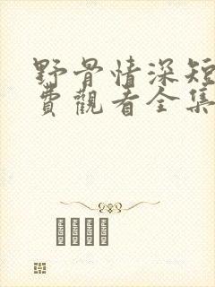 野骨情深短剧免费观看全集高清版