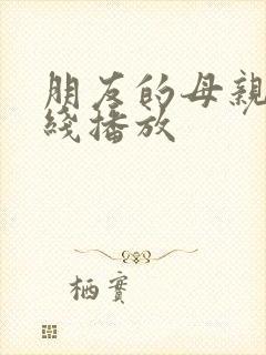 朋友的母亲4在线播放 朋友的母亲4在线播放