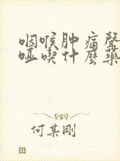 咽喉肿痛声音嘶哑吃什么药有效