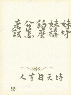 老公的妹妹我应该怎么称呼