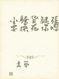 小骚货腿张开我要操死你嗯啊嗯