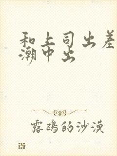 和上司出差被高潮中出
