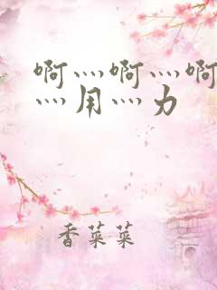 啊灬啊灬啊灬快灬用灬力 啊灬啊灬啊灬快灬用灬力