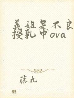 义姐是不良妈妈授乳中ova