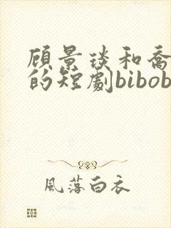 顾景琰和乔若星的短剧bibobi