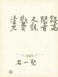 清欢人间路短剧免费观看高清