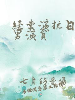 经常演抗日剧的男演员