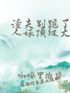 渣夫别跪了,夫人嫁顶级大佬免费阅读 渣夫别跪了,夫人嫁顶级大佬免费阅读