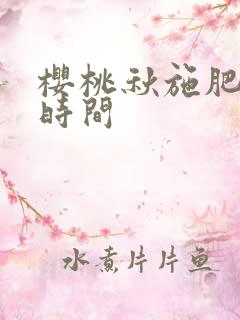 樱桃秋施肥最佳时间