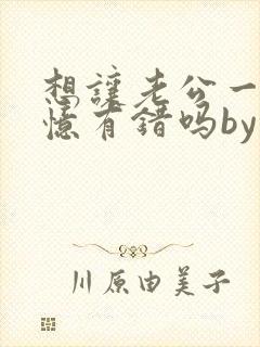 想让老公一直失忆有错吗by不歇全文免费阅读 想让老公一直失忆有错吗by不歇全文免费阅读